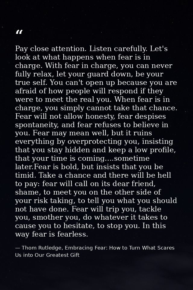 Pay close attention. Listen carefully. Let's look at what happens when fear is in charge. With fear in charge, you can n — Thom Rutledge, Embracing Fear: How to Turn What Scares Us into Our Greatest Gift