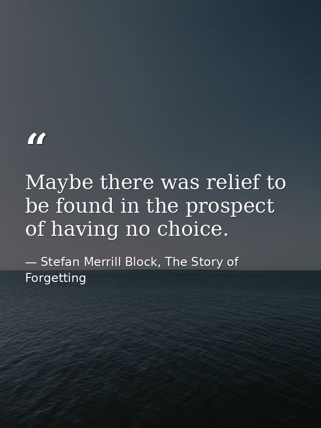 Maybe there was relief to be found in the prospect of having no choice. — Stefan Merrill Block, The Story of Forgetting