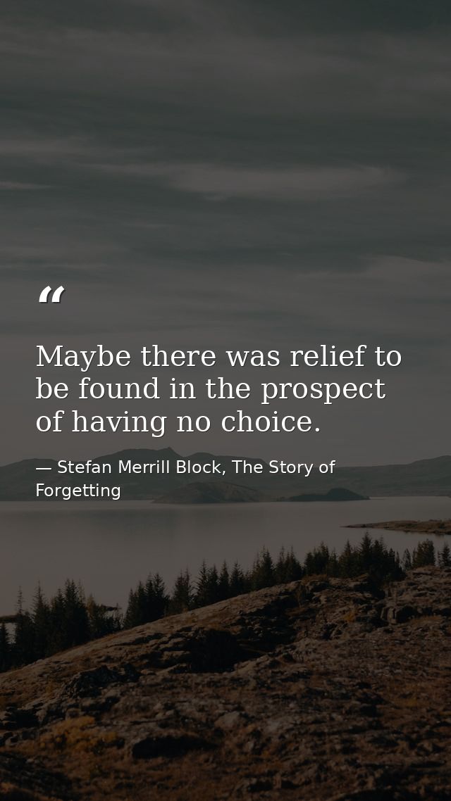 Maybe there was relief to be found in the prospect of having no choice. — Stefan Merrill Block, The Story of Forgetting