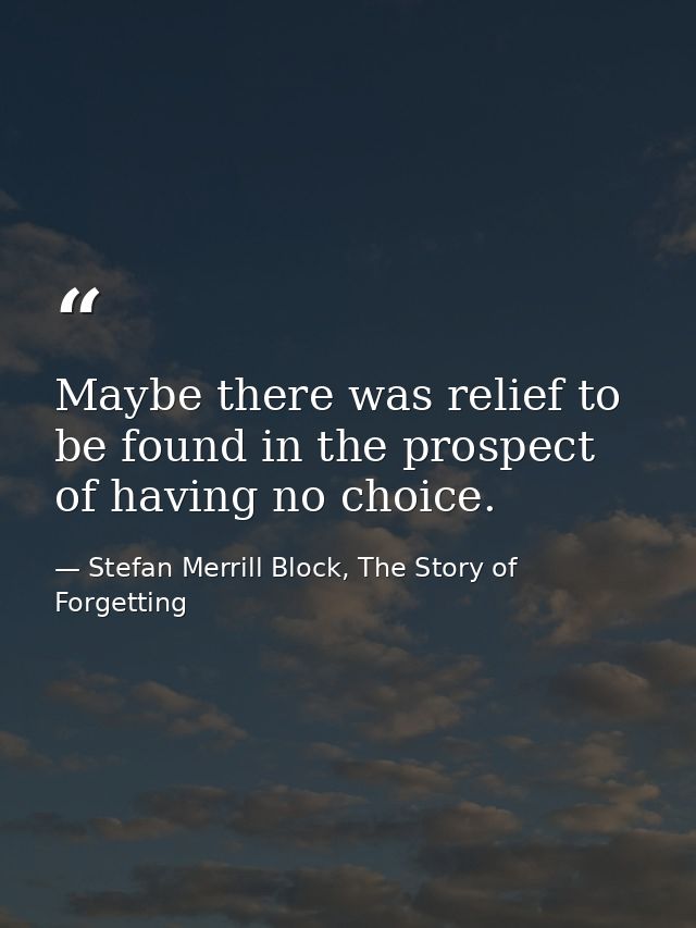 Maybe there was relief to be found in the prospect of having no choice. — Stefan Merrill Block, The Story of Forgetting