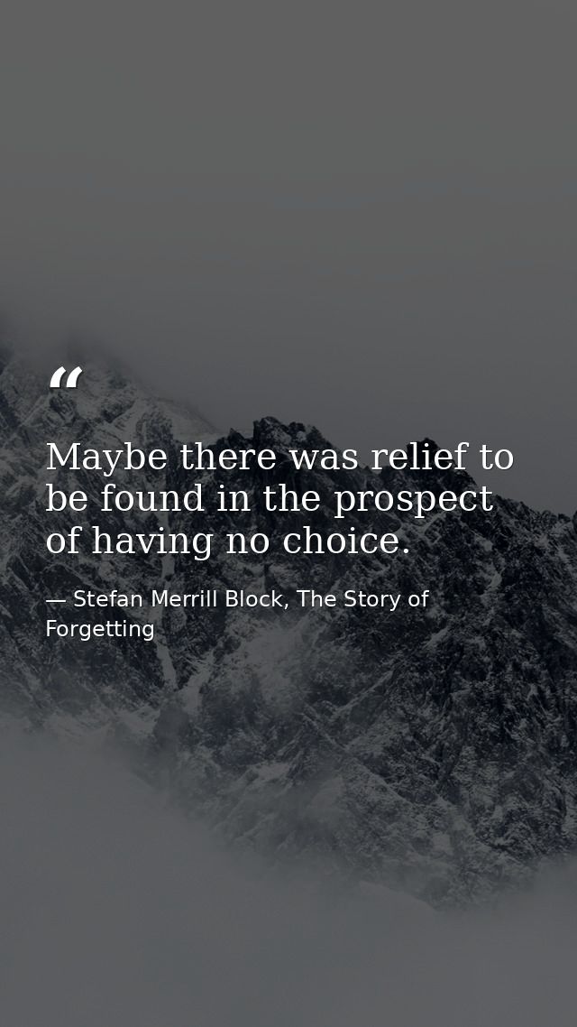 Maybe there was relief to be found in the prospect of having no choice. — Stefan Merrill Block, The Story of Forgetting