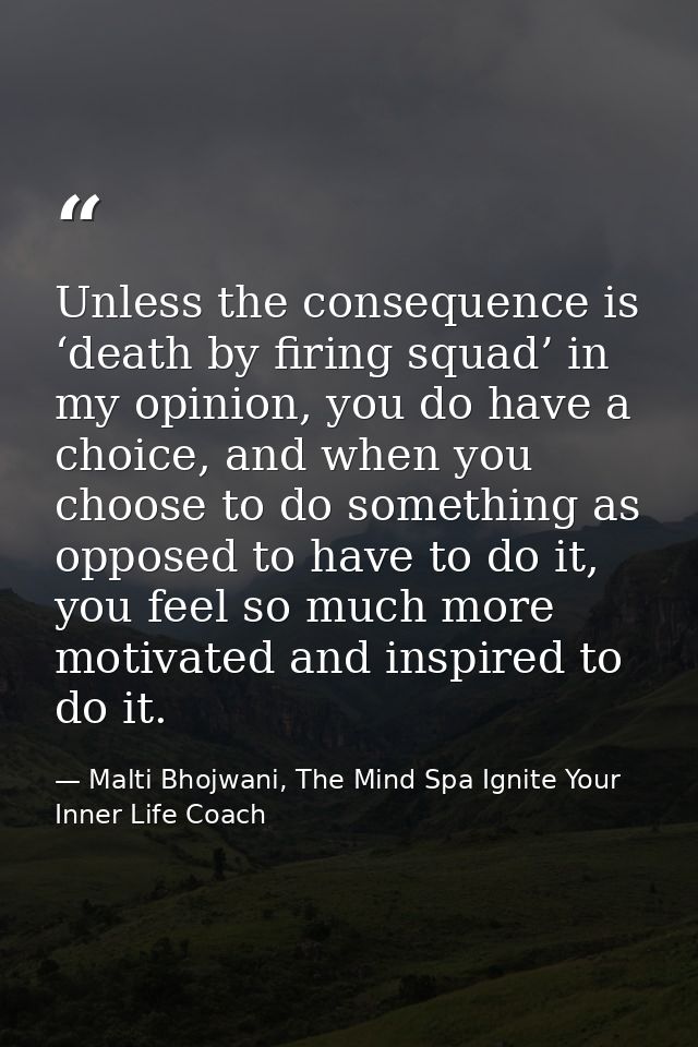 Unless the consequence is ‘death by firing squad’ in my opinion, you do have a choice, and when you choose to do somethi — Malti Bhojwani, The Mind Spa Ignite Your Inner Life Coach