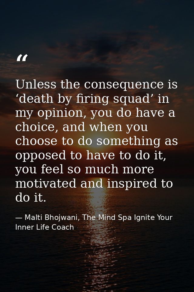 Unless the consequence is ‘death by firing squad’ in my opinion, you do have a choice, and when you choose to do somethi — Malti Bhojwani, The Mind Spa Ignite Your Inner Life Coach