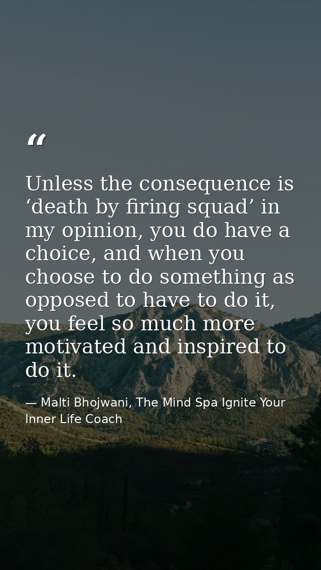 Unless the consequence is ‘death by firing squad’ in my opinion, you do have a choice, and when you choose to do somethi — Malti Bhojwani, The Mind Spa Ignite Your Inner Life Coach