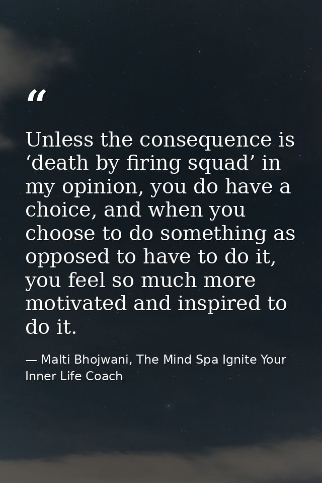 Unless the consequence is ‘death by firing squad’ in my opinion, you do have a choice, and when you choose to do somethi — Malti Bhojwani, The Mind Spa Ignite Your Inner Life Coach