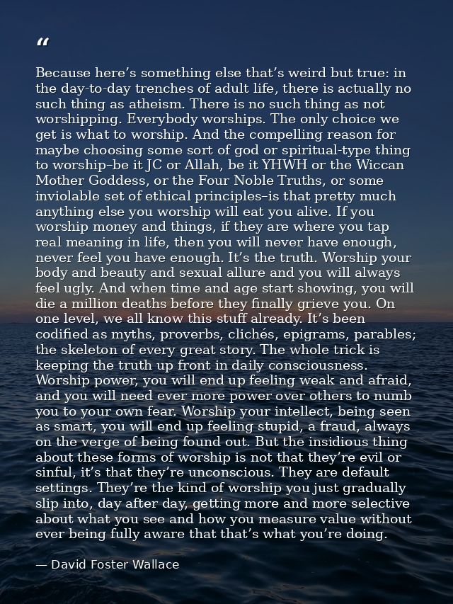 Because here’s something else that’s weird but true: in the day-to-day trenches of adult life, there is actually no such — David Foster Wallace