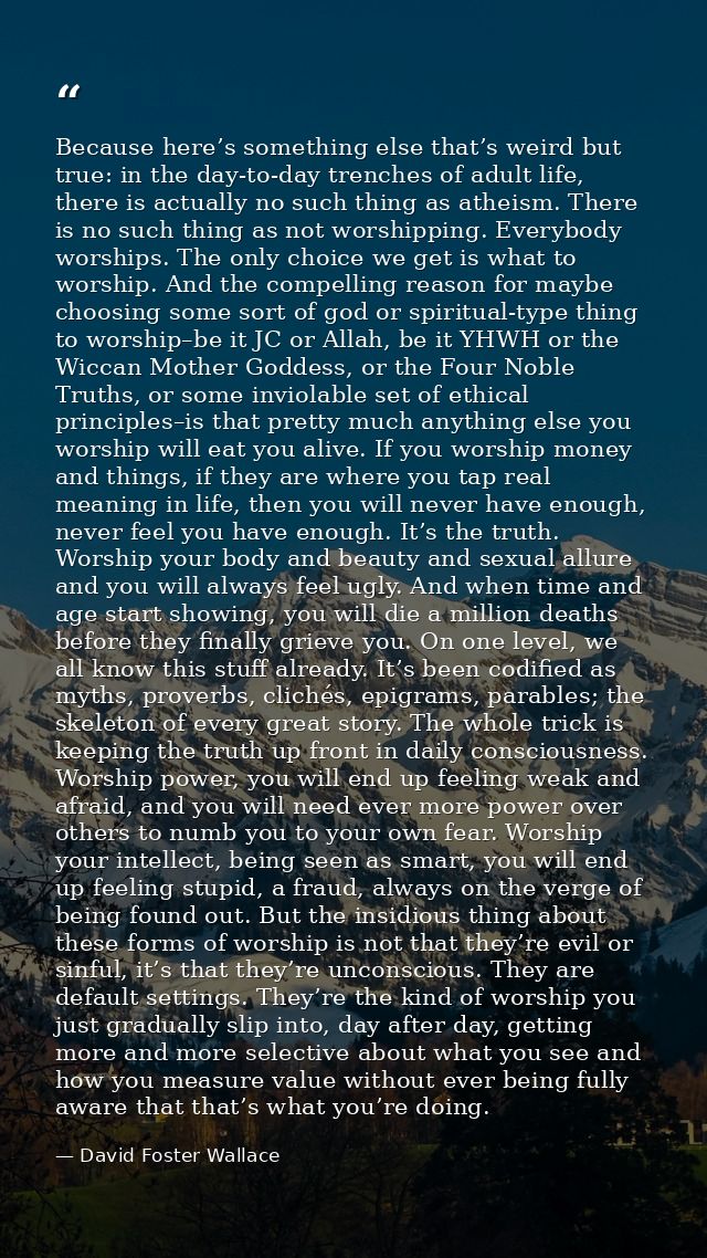 Because here’s something else that’s weird but true: in the day-to-day trenches of adult life, there is actually no such — David Foster Wallace
