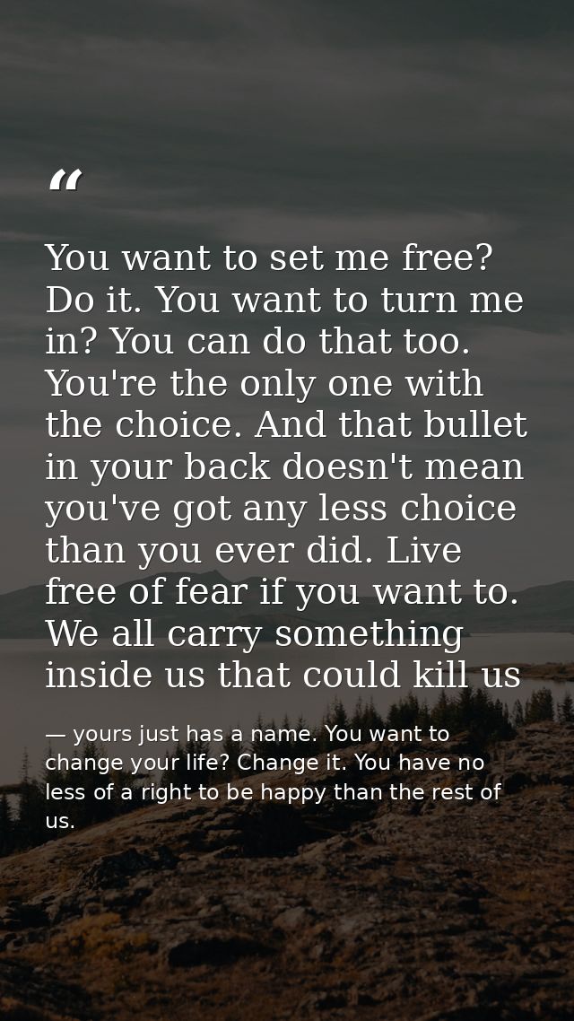 You want to set me free? Do it. You want to turn me in? You can do that too. You're the only one with the choice. And th — yours just has a name. You want to change your life? Change it. You have no less of a right to be happy than the rest of us.