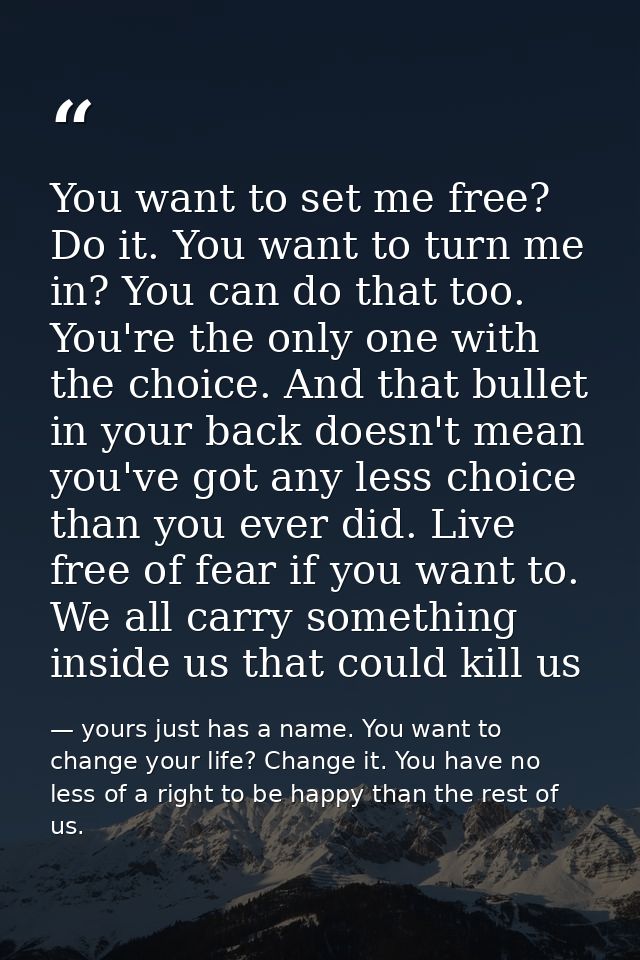 You want to set me free? Do it. You want to turn me in? You can do that too. You're the only one with the choice. And th — yours just has a name. You want to change your life? Change it. You have no less of a right to be happy than the rest of us.