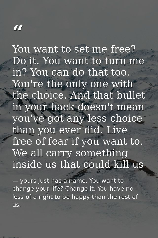 You want to set me free? Do it. You want to turn me in? You can do that too. You're the only one with the choice. And th — yours just has a name. You want to change your life? Change it. You have no less of a right to be happy than the rest of us.