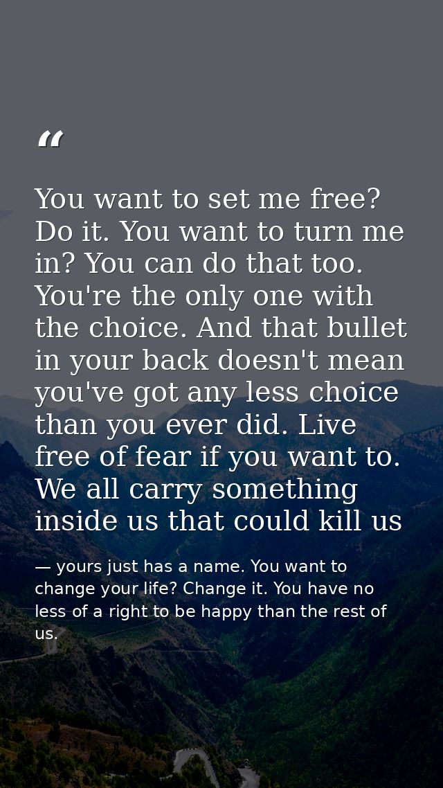 You want to set me free? Do it. You want to turn me in? You can do that too. You're the only one with the choice. And th — yours just has a name. You want to change your life? Change it. You have no less of a right to be happy than the rest of us.