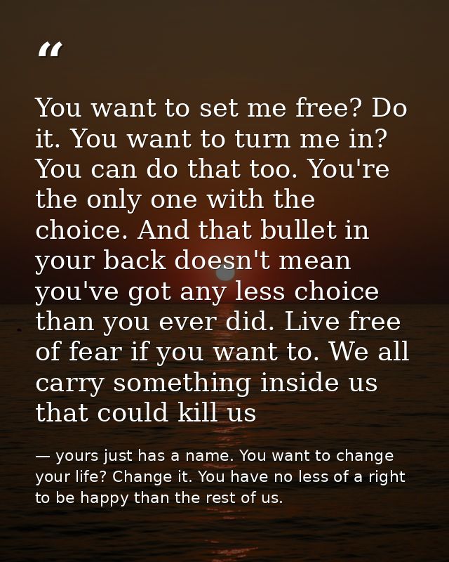 You want to set me free? Do it. You want to turn me in? You can do that too. You're the only one with the choice. And th — yours just has a name. You want to change your life? Change it. You have no less of a right to be happy than the rest of us.