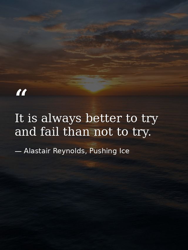 It is always better to try and fail than not to try. — Alastair Reynolds, Pushing Ice