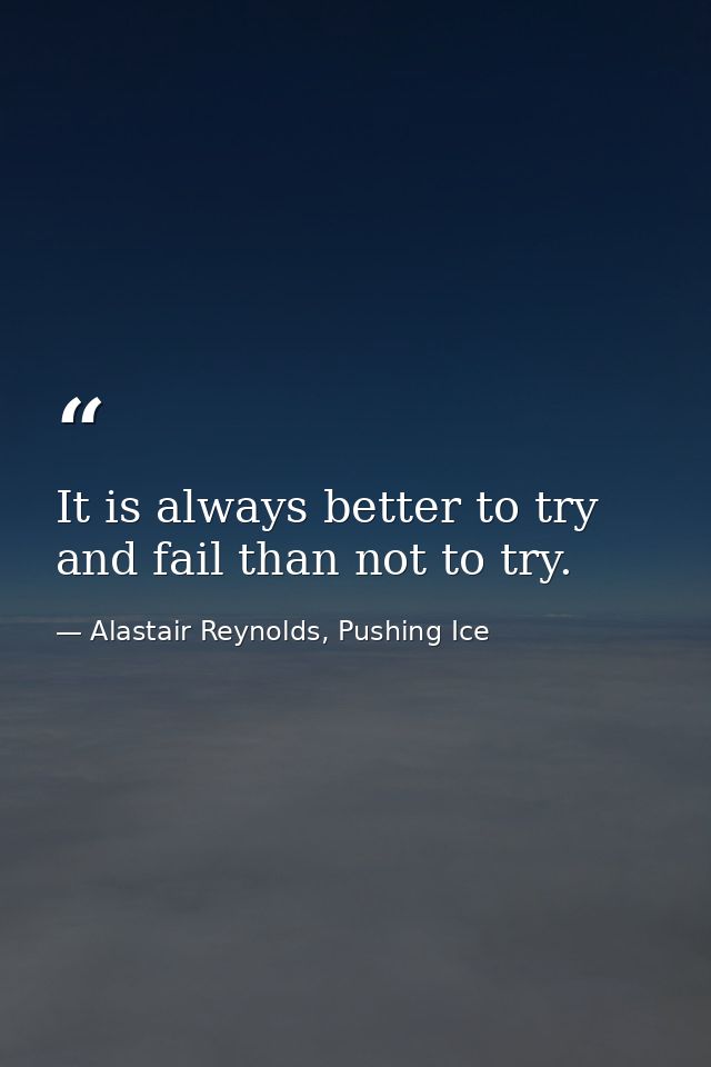 It is always better to try and fail than not to try. — Alastair Reynolds, Pushing Ice