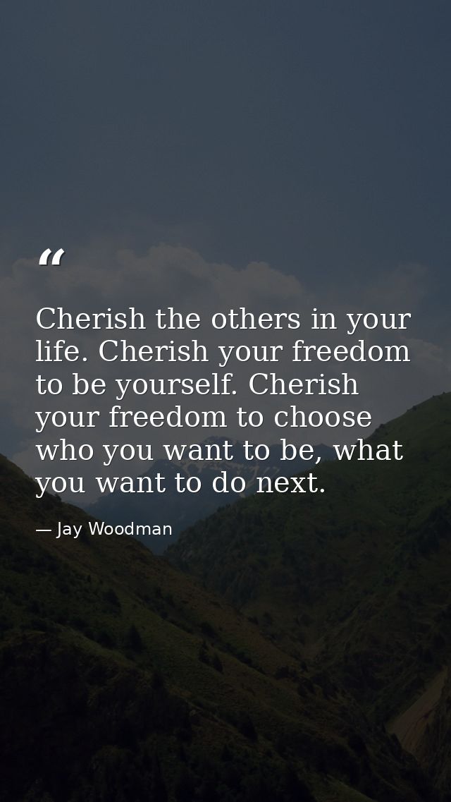 Cherish the others in your life. Cherish your freedom to be yourself. Cherish your freedom to choose who you want to be, — Jay Woodman