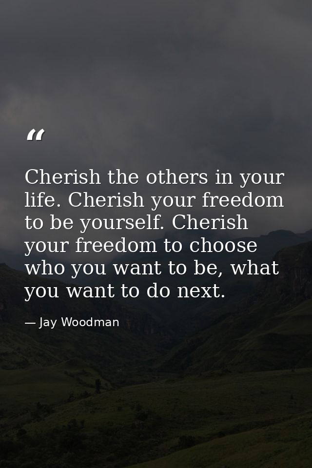 Cherish the others in your life. Cherish your freedom to be yourself. Cherish your freedom to choose who you want to be, — Jay Woodman