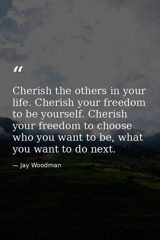 Cherish the others in your life. Cherish your freedom to be yourself. Cherish your freedom to choose who you want to be, — Jay Woodman