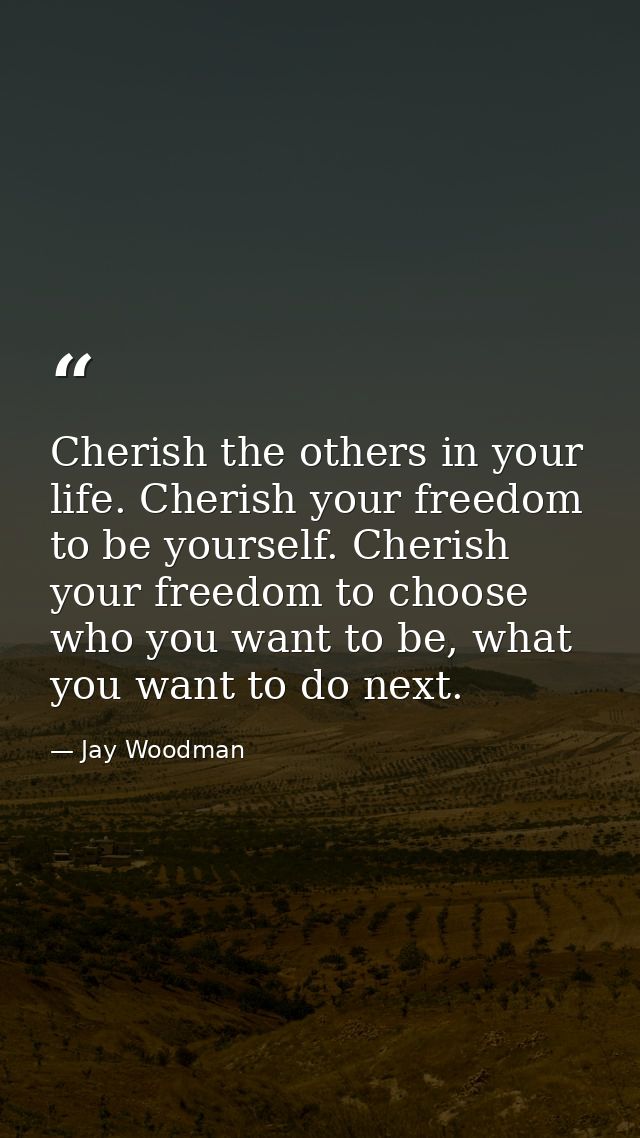 Cherish the others in your life. Cherish your freedom to be yourself. Cherish your freedom to choose who you want to be, — Jay Woodman