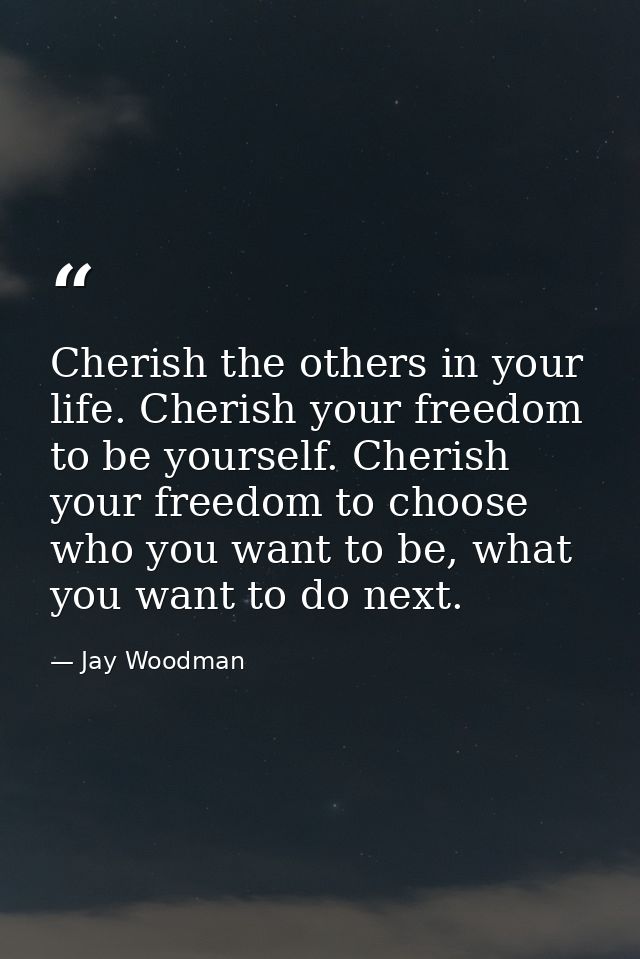Cherish the others in your life. Cherish your freedom to be yourself. Cherish your freedom to choose who you want to be, — Jay Woodman