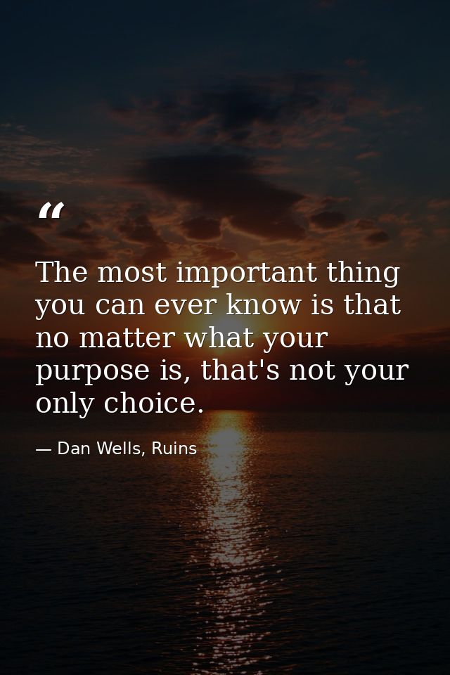 The most important thing you can ever know is that no matter what your purpose is, that's not your only choice. — Dan Wells, Ruins