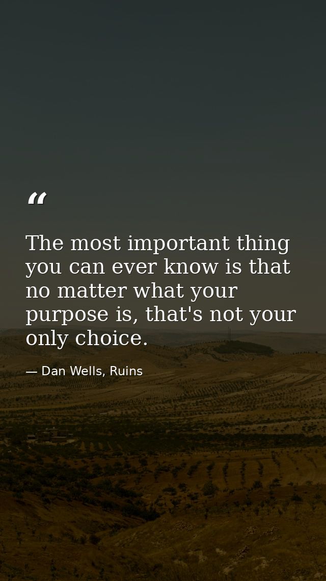 The most important thing you can ever know is that no matter what your purpose is, that's not your only choice. — Dan Wells, Ruins