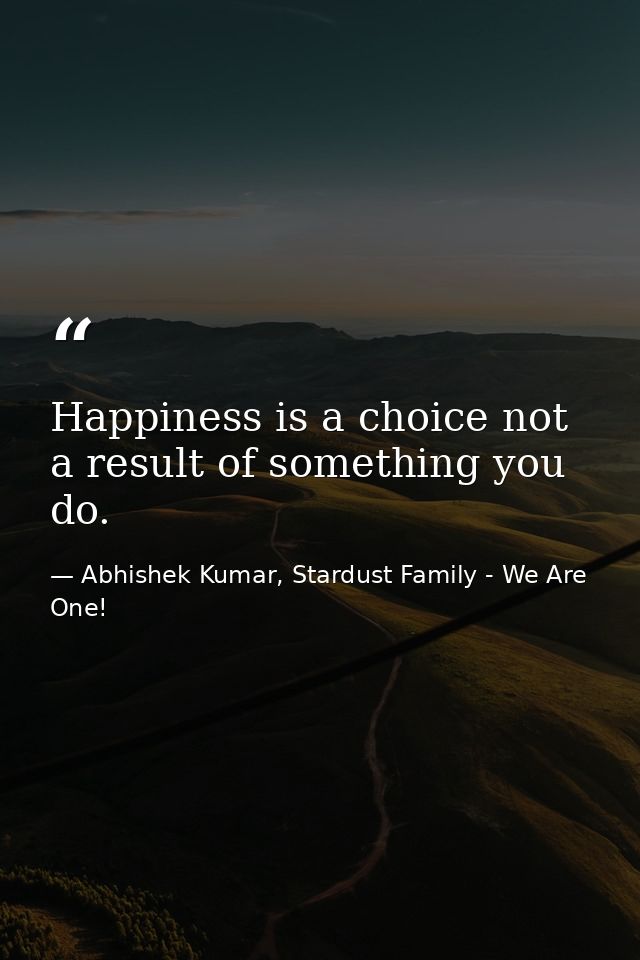 Happiness is a choice not a result of something you do. — Abhishek Kumar, Stardust Family - We Are One!