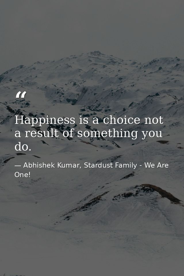 Happiness is a choice not a result of something you do. — Abhishek Kumar, Stardust Family - We Are One!