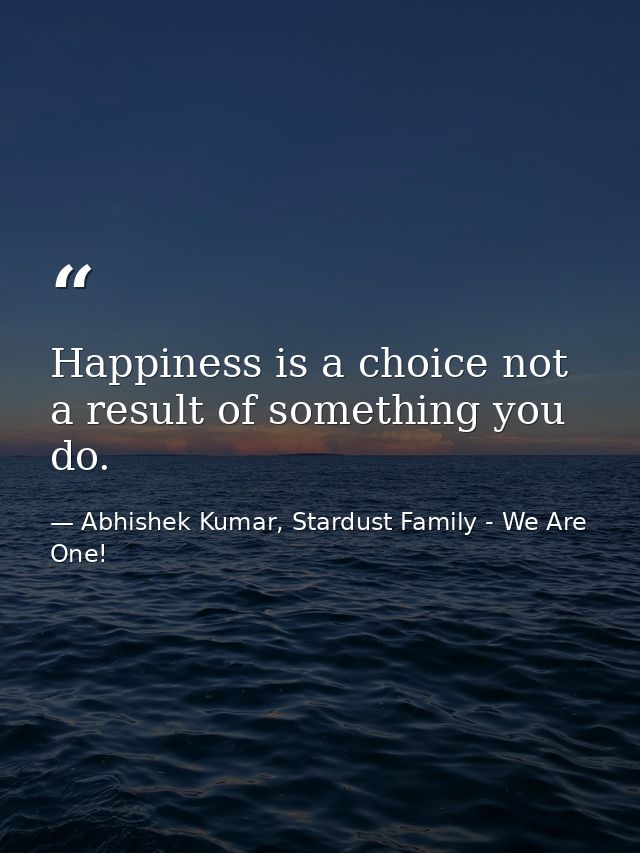 Happiness is a choice not a result of something you do. — Abhishek Kumar, Stardust Family - We Are One!