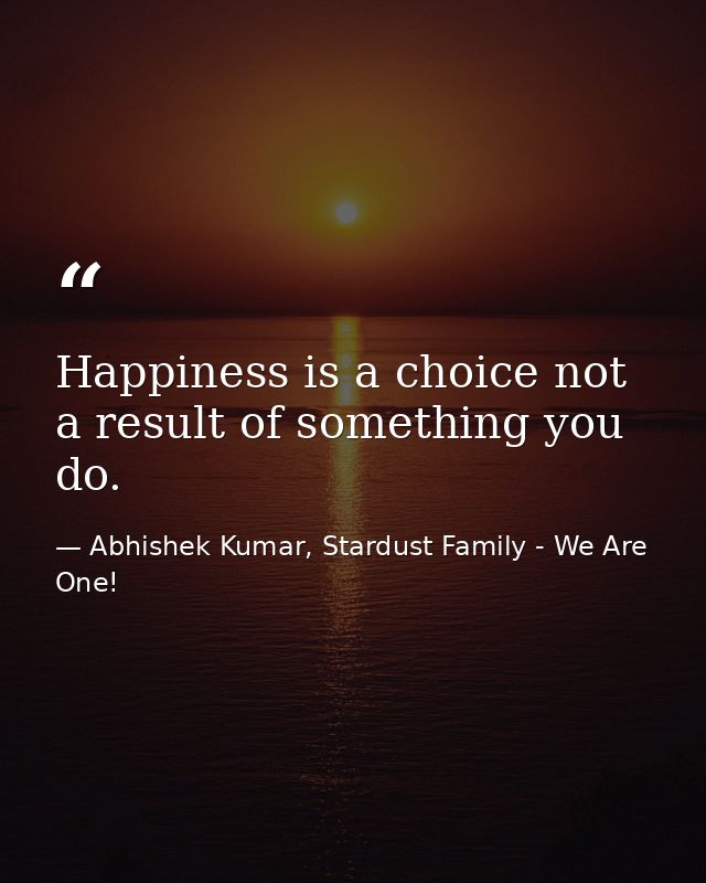 Happiness is a choice not a result of something you do. — Abhishek Kumar, Stardust Family - We Are One!