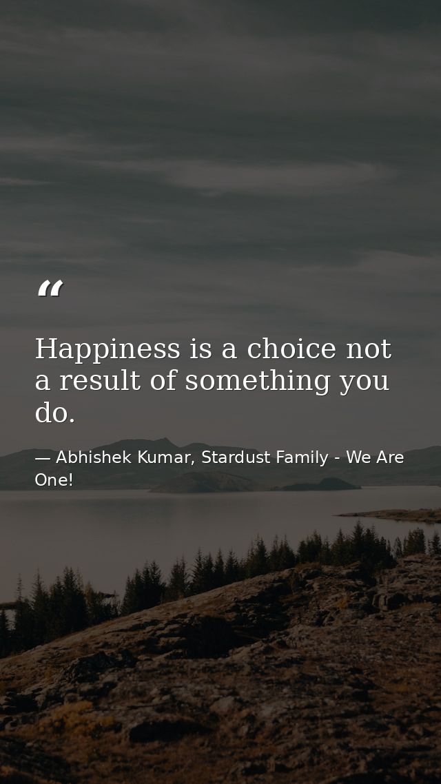 Happiness is a choice not a result of something you do. — Abhishek Kumar, Stardust Family - We Are One!