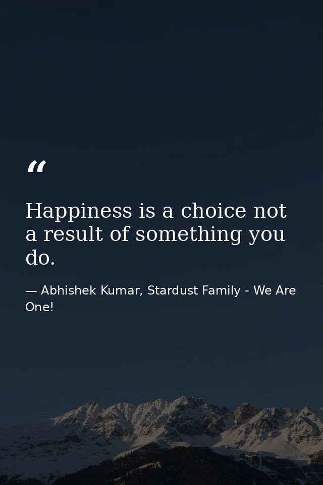 Happiness is a choice not a result of something you do. — Abhishek Kumar, Stardust Family - We Are One!