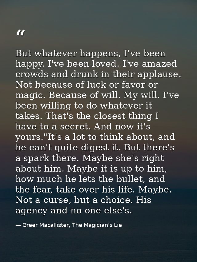 But whatever happens, I've been happy. I've been loved. I've amazed crowds and drunk in their applause. Not because of l — Greer Macallister, The Magician's Lie
