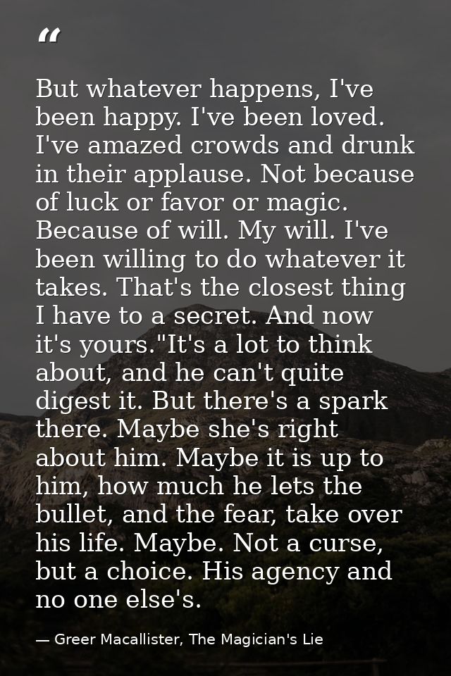 But whatever happens, I've been happy. I've been loved. I've amazed crowds and drunk in their applause. Not because of l — Greer Macallister, The Magician's Lie