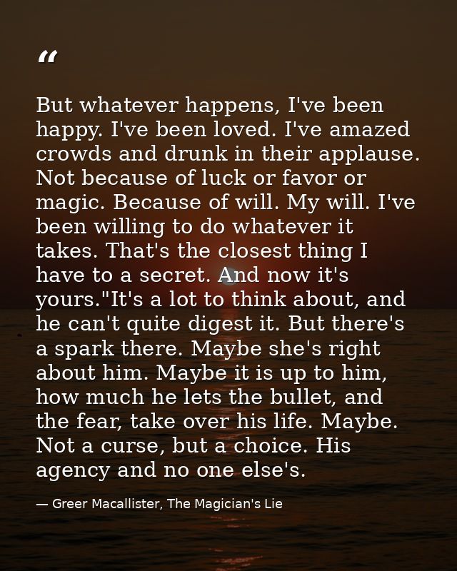 But whatever happens, I've been happy. I've been loved. I've amazed crowds and drunk in their applause. Not because of l — Greer Macallister, The Magician's Lie