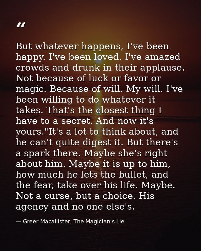 But whatever happens, I've been happy. I've been loved. I've amazed crowds and drunk in their applause. Not because of l — Greer Macallister, The Magician's Lie