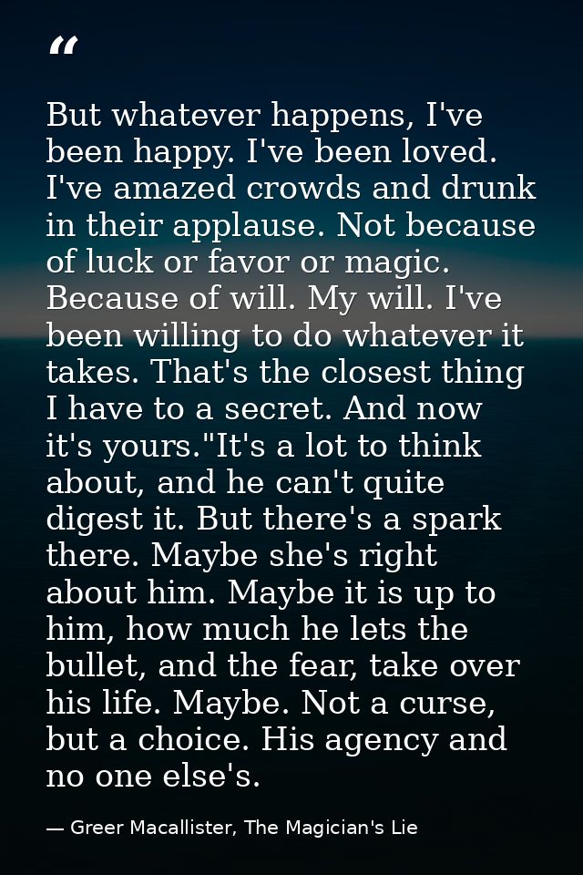 But whatever happens, I've been happy. I've been loved. I've amazed crowds and drunk in their applause. Not because of l — Greer Macallister, The Magician's Lie