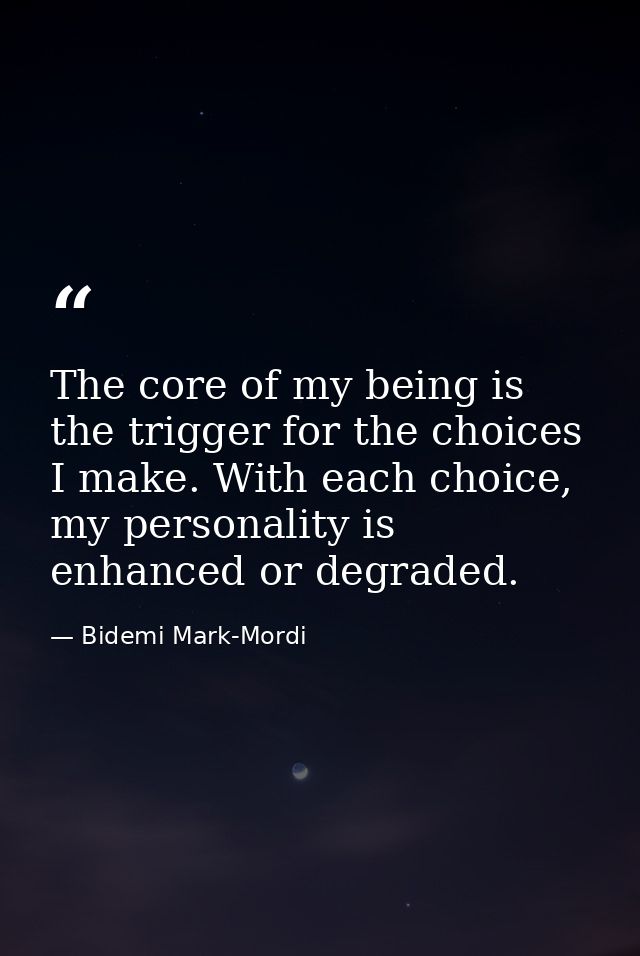 The core of my being is the trigger for the choices I make. With each choice, my personality is enhanced or degraded. — Bidemi Mark-Mordi