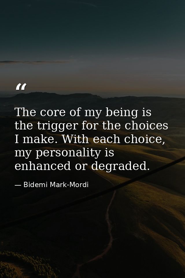 The core of my being is the trigger for the choices I make. With each choice, my personality is enhanced or degraded. — Bidemi Mark-Mordi