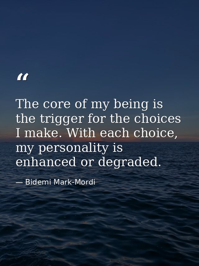 The core of my being is the trigger for the choices I make. With each choice, my personality is enhanced or degraded. — Bidemi Mark-Mordi