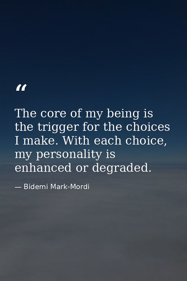 The core of my being is the trigger for the choices I make. With each choice, my personality is enhanced or degraded. — Bidemi Mark-Mordi