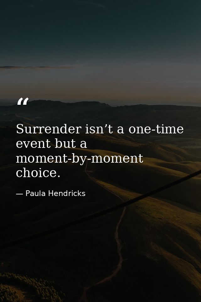 Surrender isn’t a one-time event but a moment-by-moment choice. — Paula Hendricks