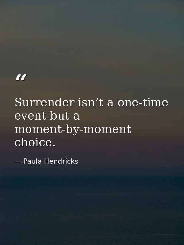 Surrender isn’t a one-time event but a moment-by-moment choice. — Paula Hendricks