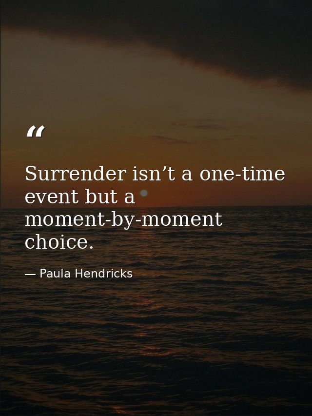 Surrender isn’t a one-time event but a moment-by-moment choice. — Paula Hendricks