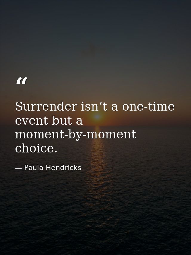 Surrender isn’t a one-time event but a moment-by-moment choice. — Paula Hendricks
