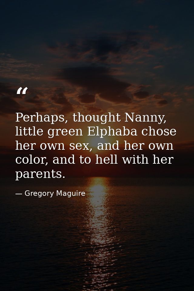Perhaps, thought Nanny, little green Elphaba chose her own sex, and her own color, and to hell with her parents. — Gregory Maguire