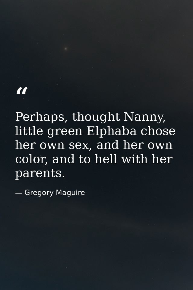 Perhaps, thought Nanny, little green Elphaba chose her own sex, and her own color, and to hell with her parents. — Gregory Maguire