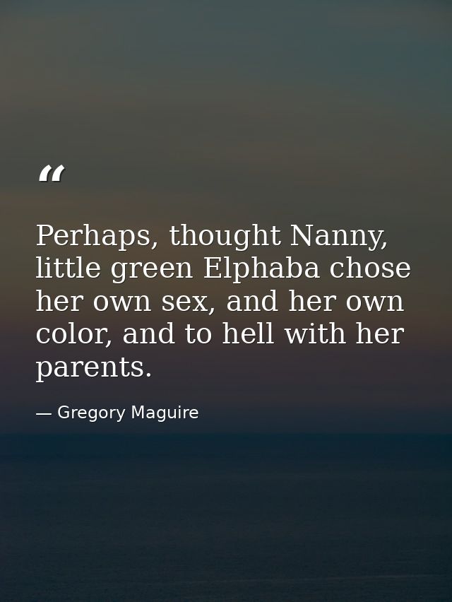 Perhaps, thought Nanny, little green Elphaba chose her own sex, and her own color, and to hell with her parents. — Gregory Maguire