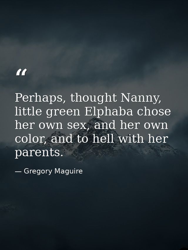 Perhaps, thought Nanny, little green Elphaba chose her own sex, and her own color, and to hell with her parents. — Gregory Maguire