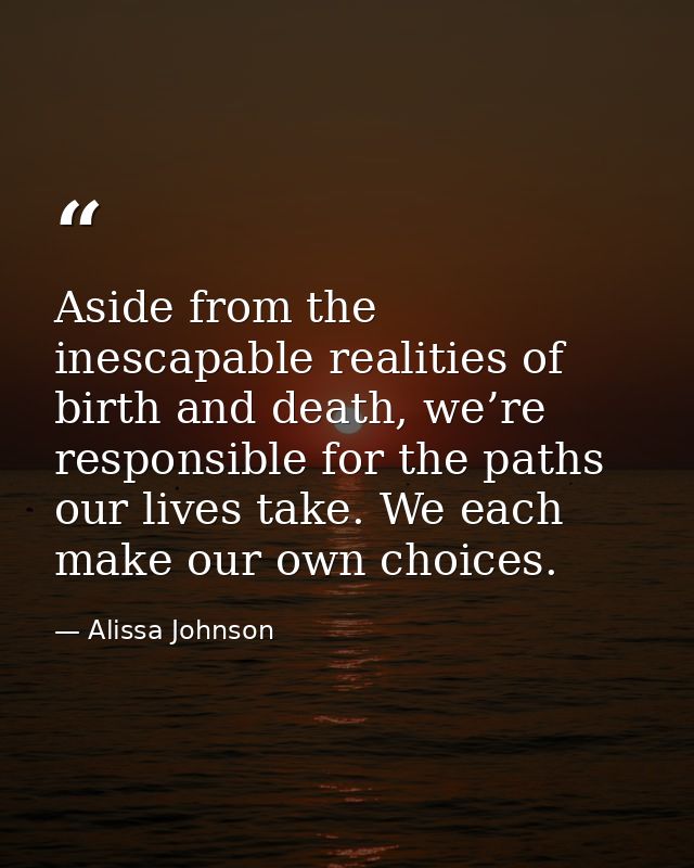 Aside from the inescapable realities of birth and death, we’re responsible for the paths our lives take. We each make ou — Alissa Johnson