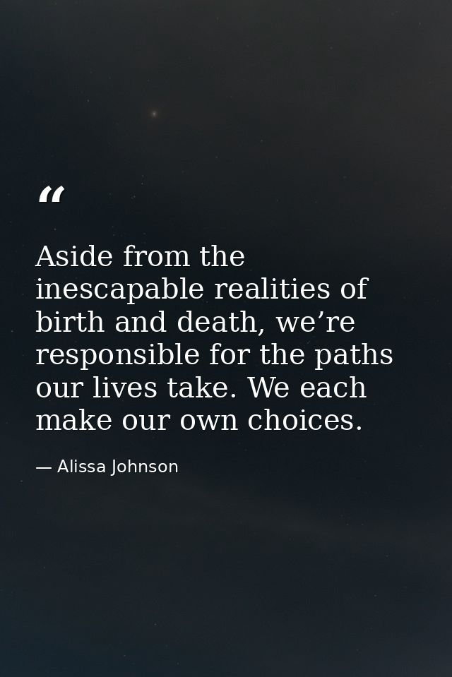 Aside from the inescapable realities of birth and death, we’re responsible for the paths our lives take. We each make ou — Alissa Johnson
